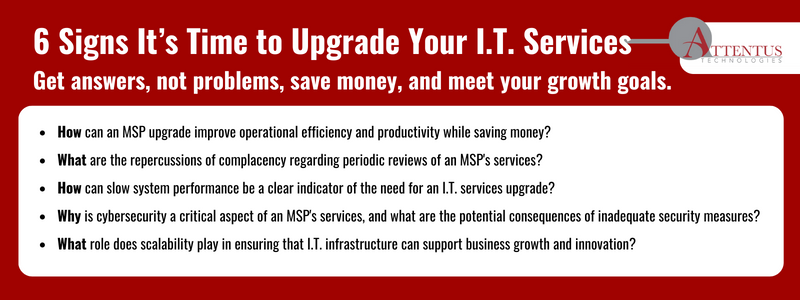 Key Takeaways: How can an MSP upgrade improve operational efficiency and productivity while saving money? What are the repercussions of complacency regarding periodic reviews of an MSP's services? How can slow system performance be a clear indicator of the need for an I.T. services upgrade? Why is cybersecurity a critical aspect of an MSP's services, and what are the potential consequences of inadequate security measures? What role does scalability play in ensuring that I.T. infrastructure can support business growth and innovation? 