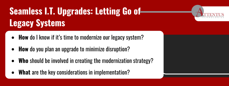 Key Takeaways: How do I know if it’s time to modernize our legacy system? How do you plan an upgrade to minimize disruption? Who should be involved in creating the modernization strategy? What are the key considerations in implementation? 