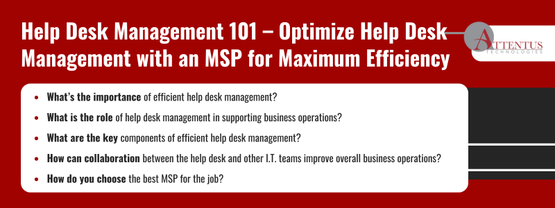 Key Takeaways: What’s the importance of efficient help desk management? What is the role of help desk management in supporting business operations? What are the key components of efficient help desk management? How can collaboration between the help desk and other I.T. teams improve overall business operations? How do you choose the best MSP for the job? 