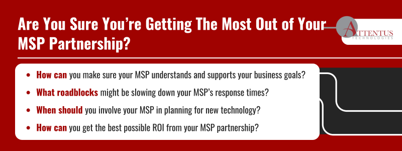 Key takeaways: How can you make sure your MSP understands and supports your business goals? What roadblocks might be slowing down your MSP’s response times? When should you involve your MSP in planning for new technology? How can you get the best possible ROI from your MSP partnership?