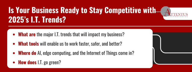 Key Takeaways:

What are the major I.T. trends that will impact my business?
What tools will enable us to work faster, safer, and better?
Where do AI, edge computing, and the Internet of Things come in?
How does I.T. go green?